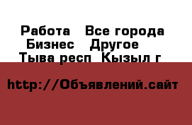 Работа - Все города Бизнес » Другое   . Тыва респ.,Кызыл г.